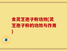 食灵芝孢子粉功效(灵芝孢子粉的功效与作用)