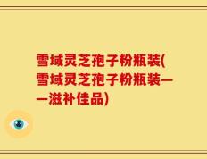 雪域灵芝孢子粉瓶装(雪域灵芝孢子粉瓶装——滋补佳品)