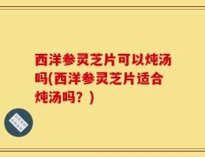 西洋参灵芝片可以炖汤吗(西洋参灵芝片适合炖汤吗？)