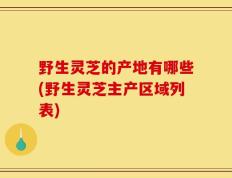 野生灵芝的产地有哪些(野生灵芝主产区域列表)