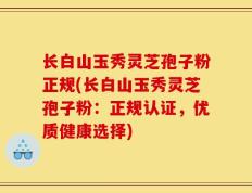 长白山玉秀灵芝孢子粉正规(长白山玉秀灵芝孢子粉：正规认证，优质健康选择)