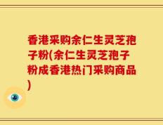香港采购余仁生灵芝孢子粉(余仁生灵芝孢子粉成香港热门采购商品)