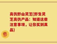 高仿野山灵芝(野生灵芝高仿产品：知道这些注意事项，让你买到真品)