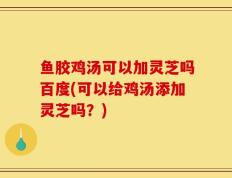 鱼胶鸡汤可以加灵芝吗百度(可以给鸡汤添加灵芝吗？)