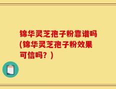 锦华灵芝孢子粉靠谱吗(锦华灵芝孢子粉效果可信吗？)