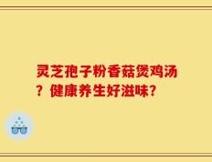 灵芝孢子粉香菇煲鸡汤？健康养生好滋味？