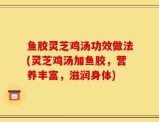 鱼胶灵芝鸡汤功效做法(灵芝鸡汤加鱼胶，营养丰富，滋润身体)