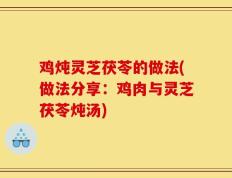 鸡炖灵芝茯苓的做法(做法分享：鸡肉与灵芝茯苓炖汤)