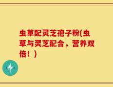 虫草配灵芝孢子粉(虫草与灵芝配合，营养双倍！)
