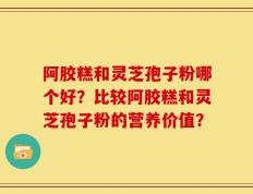 阿胶糕和灵芝孢子粉哪个好？比较阿胶糕和灵芝孢子粉的营养价值？