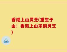 香港上山灵芝(重生于山：香港上山采摘灵芝)