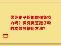 灵芝孢子粉能增强免疫力吗？探究灵芝孢子粉的功效与使用方法？