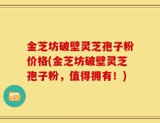 金芝坊破壁灵芝孢子粉价格(金芝坊破壁灵芝孢子粉，值得拥有！)