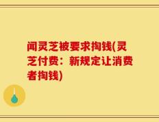 闻灵芝被要求掏钱(灵芝付费：新规定让消费者掏钱)
