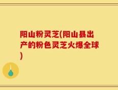 阳山粉灵芝(阳山县出产的粉色灵芝火爆全球)