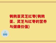 鹌鹑蛋灵芝红枣(鹌鹑蛋、灵芝与红枣的营养与健康价值)