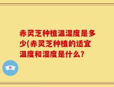赤灵芝种植温湿度是多少(赤灵芝种植的适宜温度和湿度是什么？