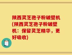 陕西灵芝孢子粉破壁机(陕西灵芝孢子粉破壁机：保留灵芝精华，更好吸收)
