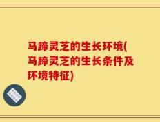 马蹄灵芝的生长环境(马蹄灵芝的生长条件及环境特征)
