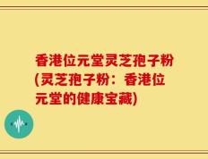 香港位元堂灵芝孢子粉(灵芝孢子粉：香港位元堂的健康宝藏)