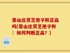 靠山庄灵芝孢子粉正品吗(靠山庄灵芝孢子粉：如何判断正品？)