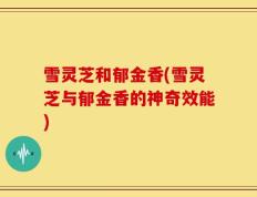 雪灵芝和郁金香(雪灵芝与郁金香的神奇效能)