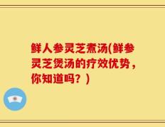 鲜人参灵芝煮汤(鲜参灵芝煲汤的疗效优势，你知道吗？)