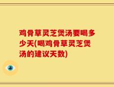 鸡骨草灵芝煲汤要喝多少天(喝鸡骨草灵芝煲汤的建议天数)