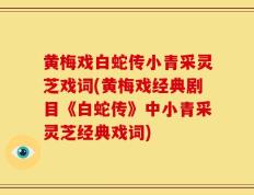 黄梅戏白蛇传小青采灵芝戏词(黄梅戏经典剧目《白蛇传》中小青采灵芝经典戏词)