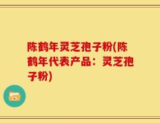 陈鹤年灵芝孢子粉(陈鹤年代表产品：灵芝孢子粉)