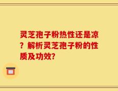 灵芝孢子粉热性还是凉？解析灵芝孢子粉的性质及功效？