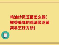 鸡油炒灵芝菌怎么做(鲜香美味的鸡油灵芝菌简易烹饪方法)