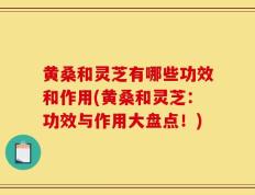 黄桑和灵芝有哪些功效和作用(黄桑和灵芝：功效与作用大盘点！)