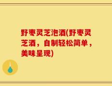 野枣灵芝泡酒(野枣灵芝酒，自制轻松简单，美味呈现)