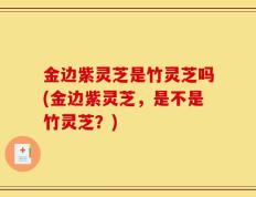 金边紫灵芝是竹灵芝吗(金边紫灵芝，是不是竹灵芝？)