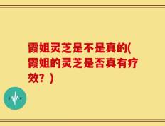 霞姐灵芝是不是真的(霞姐的灵芝是否真有疗效？)