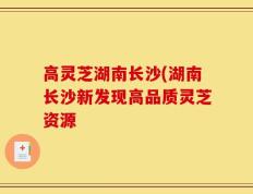 高灵芝湖南长沙(湖南长沙新发现高品质灵芝资源