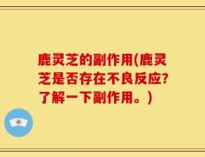鹿灵芝的副作用(鹿灵芝是否存在不良反应？了解一下副作用。)