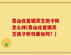 靠山庄富硒灵芝孢子粉怎么样(靠山庄富硒灵芝孢子粉效果如何？)