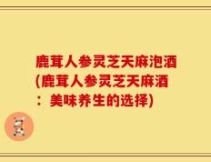 鹿茸人参灵芝天麻泡酒(鹿茸人参灵芝天麻酒：美味养生的选择)