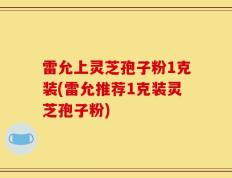 雷允上灵芝孢子粉1克装(雷允推荐1克装灵芝孢子粉)