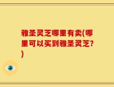 雅圣灵芝哪里有卖(哪里可以买到雅圣灵芝？)