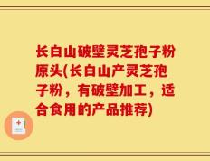 长白山破壁灵芝孢子粉原头(长白山产灵芝孢子粉，有破壁加工，适合食用的产品推荐)