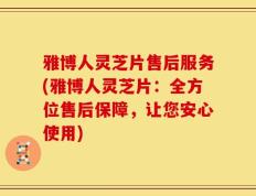 雅博人灵芝片售后服务(雅博人灵芝片：全方位售后保障，让您安心使用)