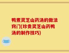 鸭煮灵芝山药汤的做法窍门(珍贵灵芝山药鸭汤的制作技巧)