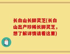 长白山长脚灵芝(长白山出产珍稀长脚灵芝，想了解详情请看这里)