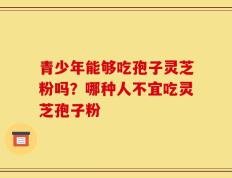 青少年能够吃孢子灵芝粉吗？哪种人不宜吃灵芝孢子粉