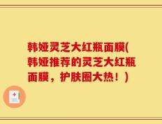 韩娅灵芝大红瓶面膜(韩娅推荐的灵芝大红瓶面膜，护肤圈大热！)