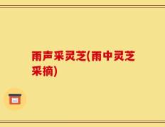 雨声采灵芝(雨中灵芝采摘)