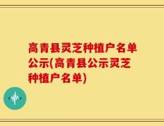 高青县灵芝种植户名单公示(高青县公示灵芝种植户名单)
